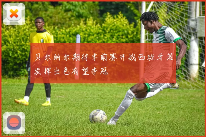 贝尔纳尔期待季前赛开战西班牙若发挥出色有望夺冠