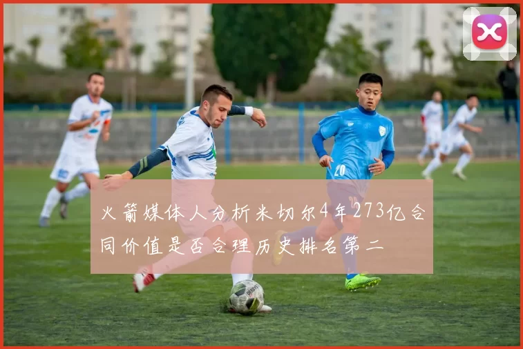 火箭媒体人分析米切尔4年273亿合同价值是否合理历史排名第二